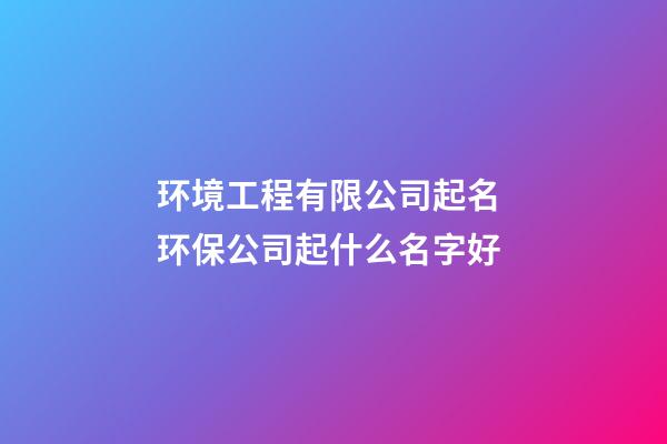 环境工程有限公司起名 环保公司起什么名字好-第1张-公司起名-玄机派